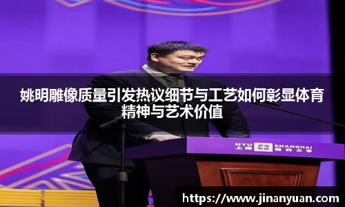 姚明雕像质量引发热议细节与工艺如何彰显体育精神与艺术价值