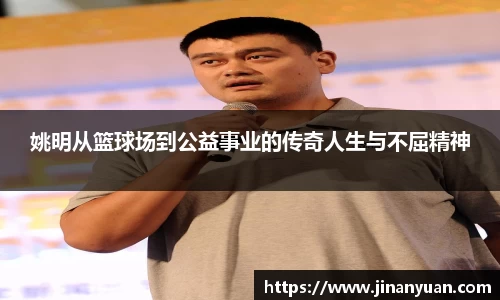 姚明从篮球场到公益事业的传奇人生与不屈精神