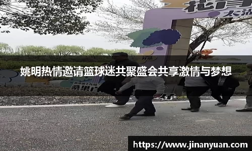 姚明热情邀请篮球迷共聚盛会共享激情与梦想