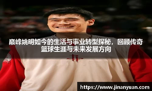 巅峰姚明如今的生活与事业转型探秘，回顾传奇篮球生涯与未来发展方向